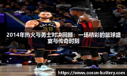 2014年热火与勇士对决回顾：一场精彩的篮球盛宴与传奇时刻